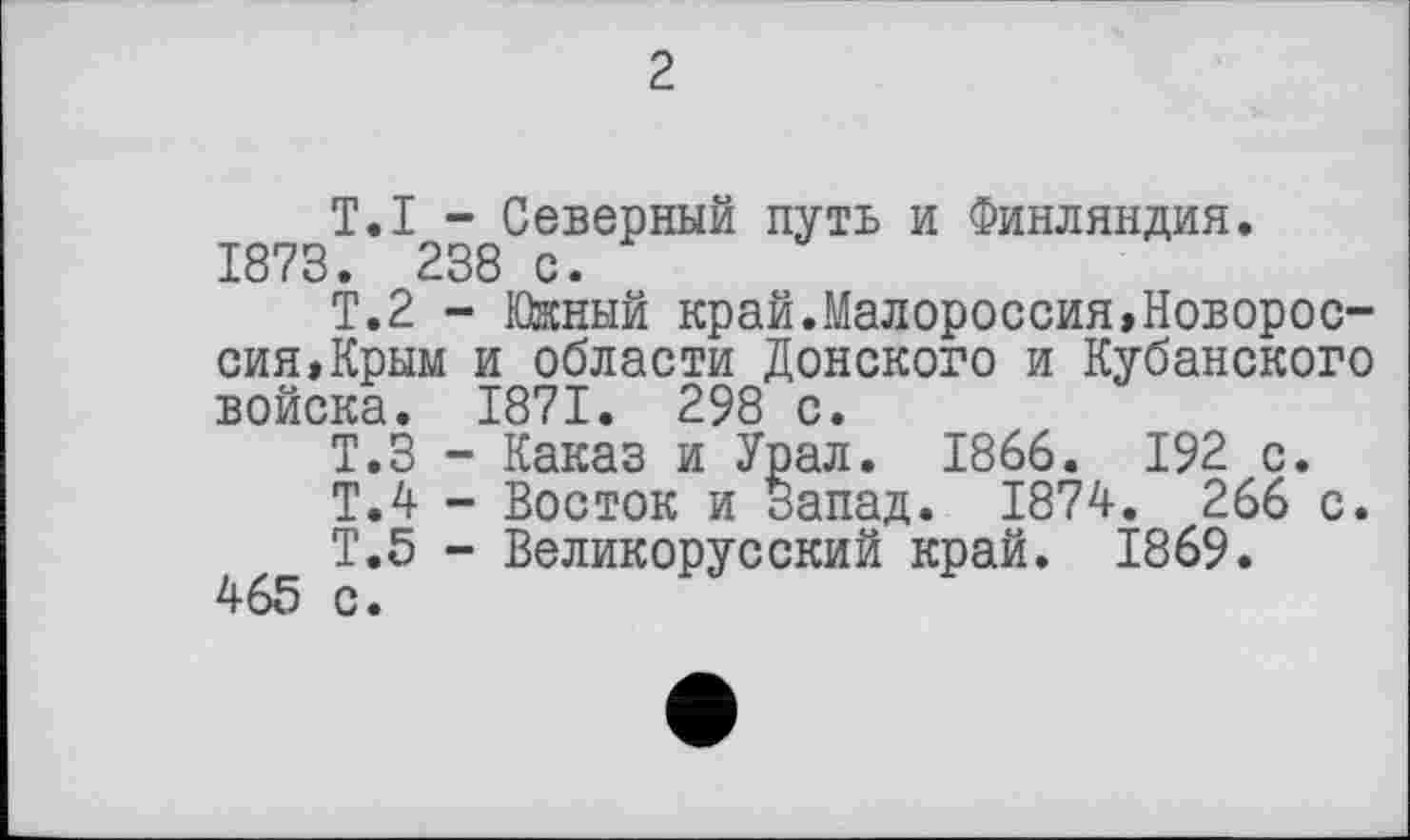 ﻿T.I - Северный путь и Финляндия. 1873. 238 с.
Т.2 - Южный край.Малороссия,Новороссия, Крым и области Донского и Кубанского войска. 1871. 298 с.
Т.З - Каказ и Урал. 1866. 192 с.
Т.4 - Восток и Запад. 1874. 266 с.
Т.5 - Великорусский край. 1869. 465 с.